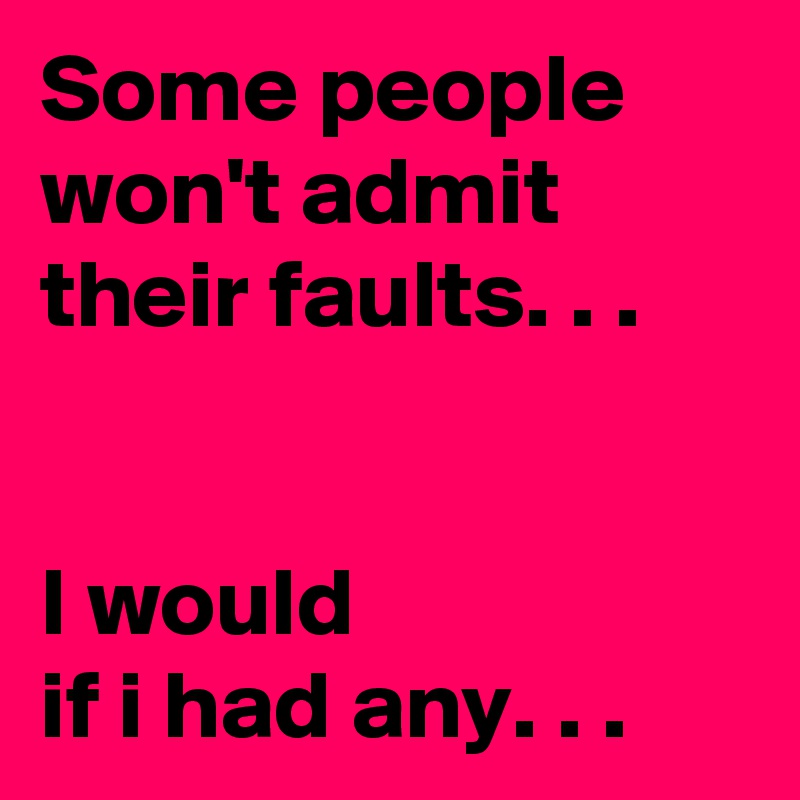 Some people won't admit their faults. . .


I would 
if i had any. . .