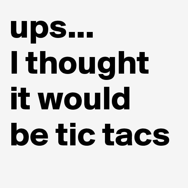 ups...            I thought it would be tic tacs