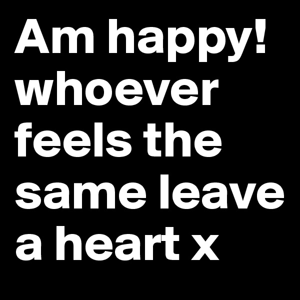 Am happy! whoever feels the same leave a heart x