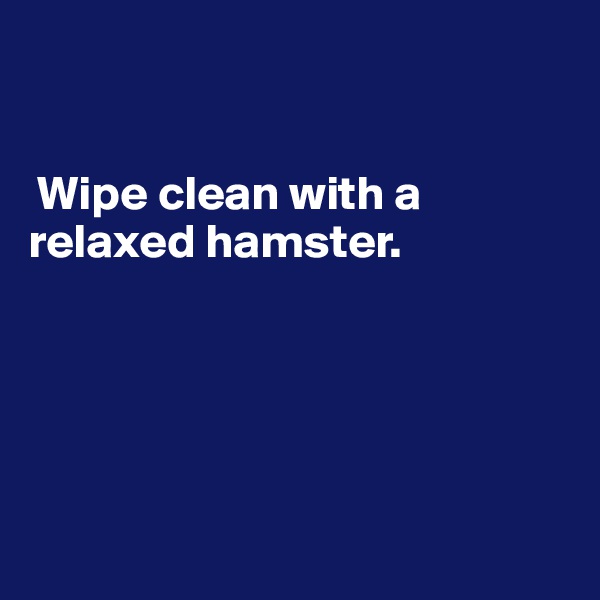 


 Wipe clean with a relaxed hamster.






