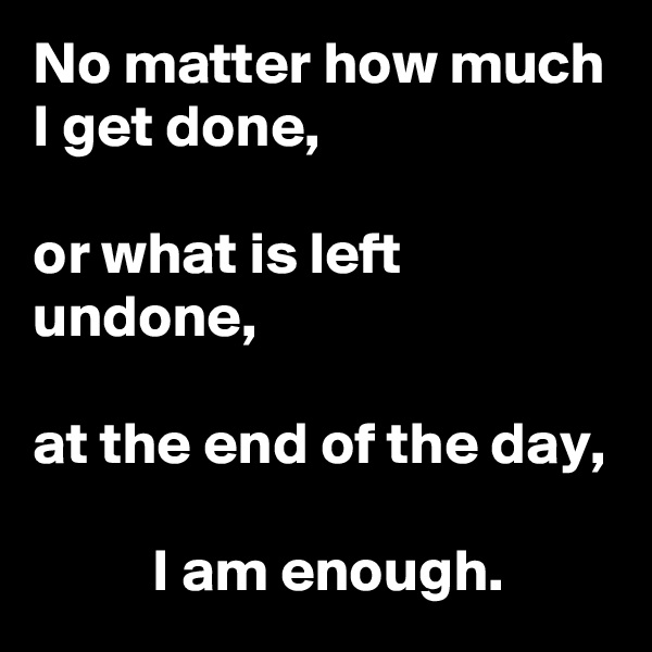 No matter how much I get done, 

or what is left undone, 

at the end of the day,

          I am enough.