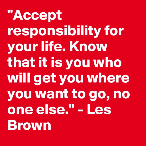 "Accept responsibility for your life. Know that it is you who will get you where you want to go, no one else." - Les Brown