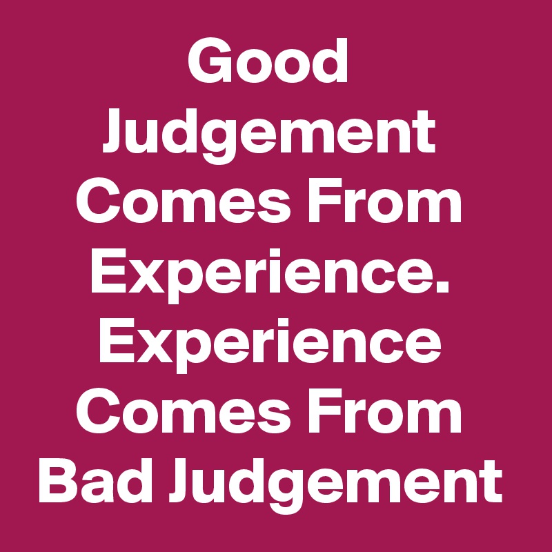 Good Judgement Comes From Experience. Experience Comes From Bad Judgement