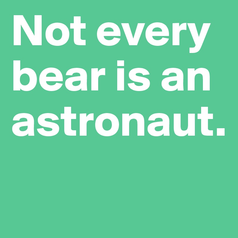 Not every bear is an astronaut.
