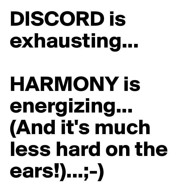 DISCORD is exhausting...

HARMONY is energizing...
(And it's much less hard on the ears!)...;-)
