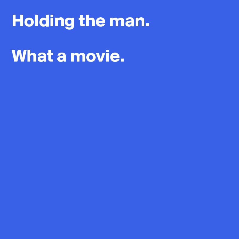Holding the man. 

What a movie.








