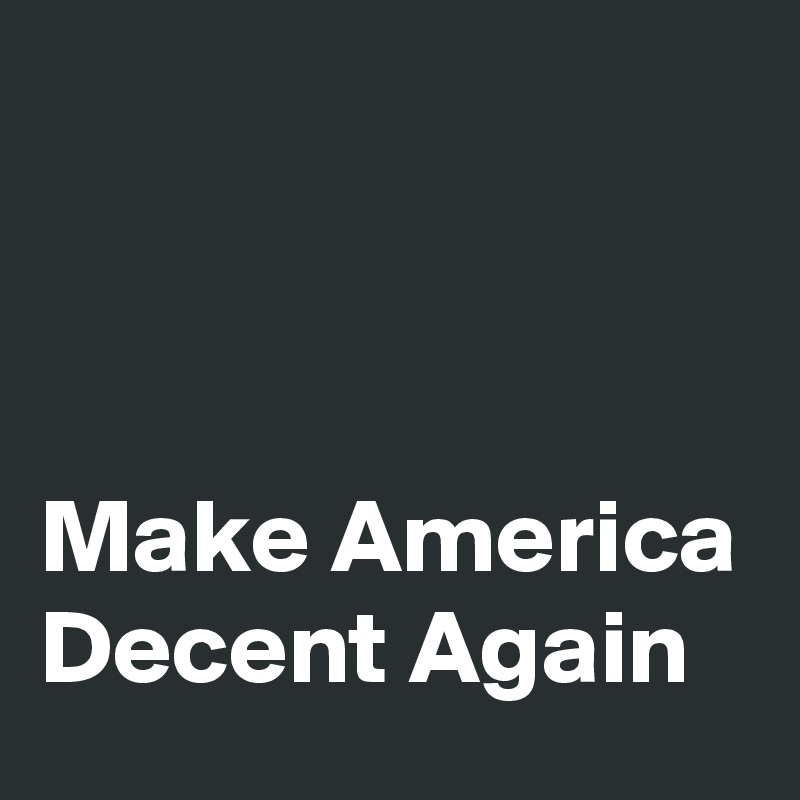 



Make America 
Decent Again 