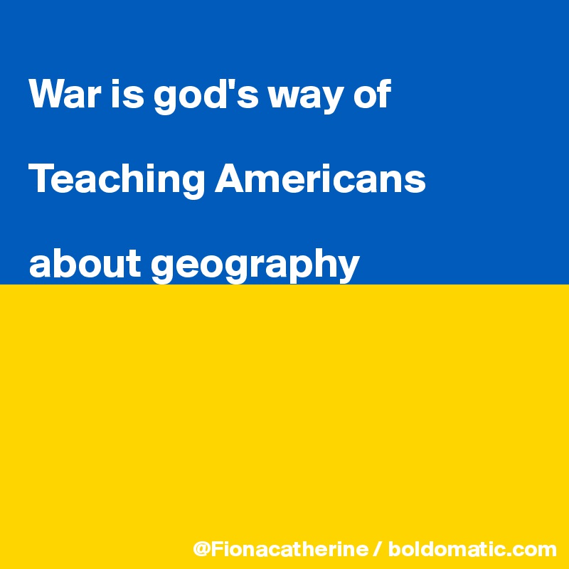 
War is god's way of 

Teaching Americans

about geography





