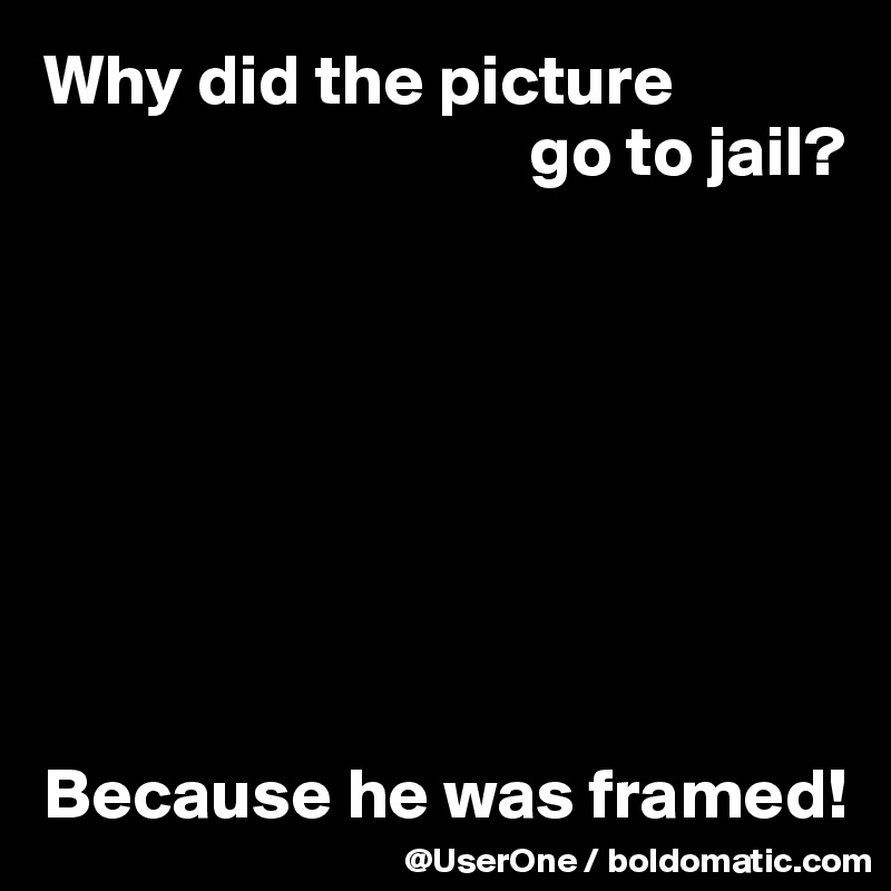 Why did the picture 
                                  go to jail?








Because he was framed!