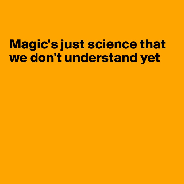 

Magic's just science that we don't understand yet







