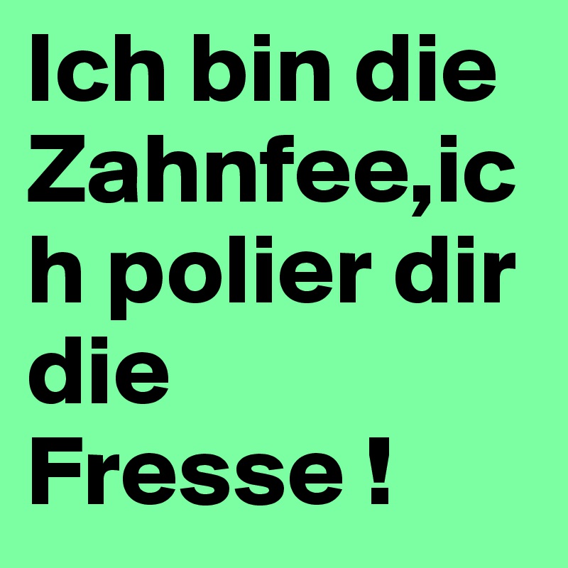 Ich bin die Zahnfee,ich polier dir die Fresse ! 