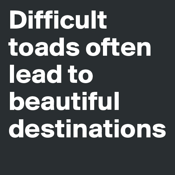 Difficult toads often lead to beautiful destinations