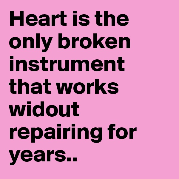 Heart is the only broken instrument that works widout repairing for years..