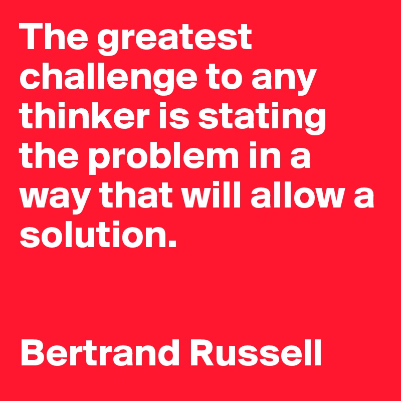 The greatest challenge to any thinker is stating the problem in a way that will allow a solution.   


Bertrand Russell