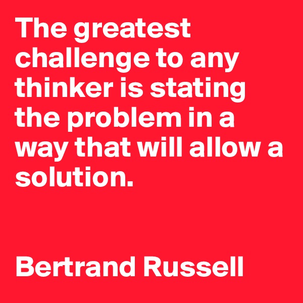 The greatest challenge to any thinker is stating the problem in a way that will allow a solution.   


Bertrand Russell