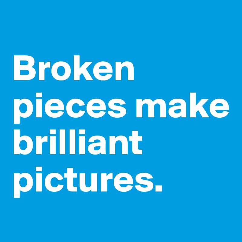 
Broken pieces make brilliant pictures.