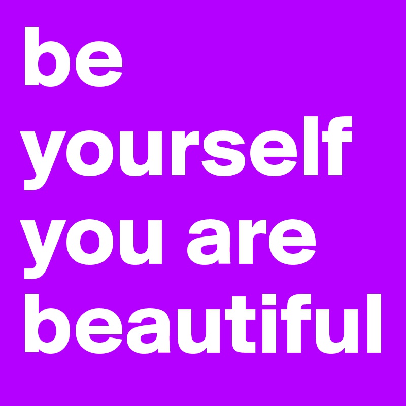 be yourself you are beautiful