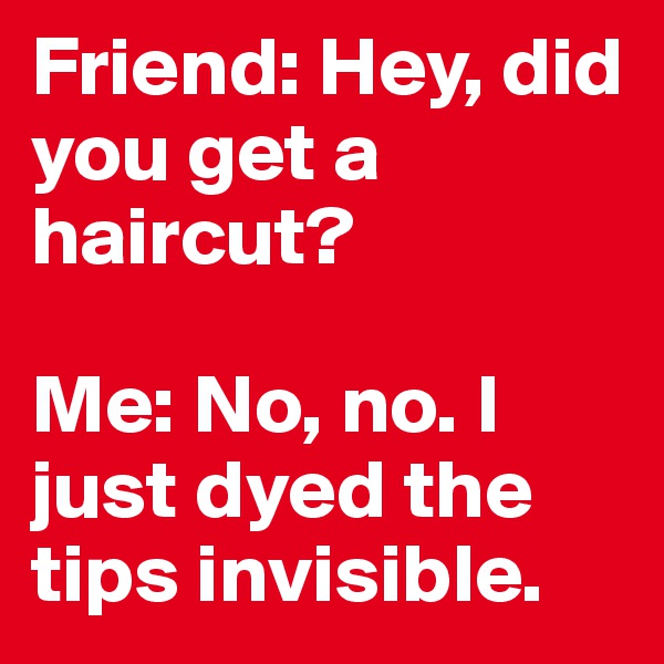 Friend: Hey, did you get a haircut? 

Me: No, no. I just dyed the tips invisible. 