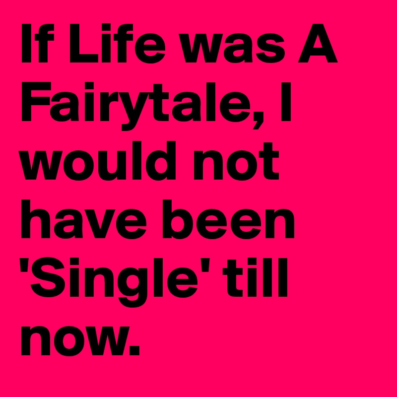 If Life was A Fairytale, I would not have been 'Single' till now.
