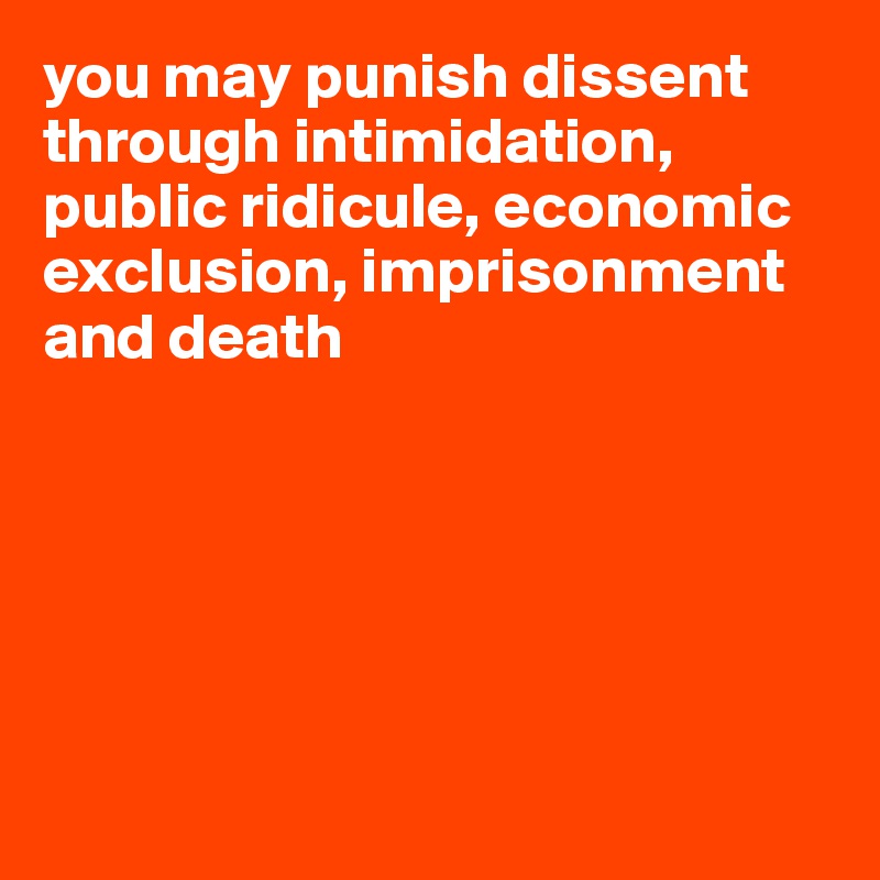 you may punish dissent through intimidation, public ridicule, economic exclusion, imprisonment and death






