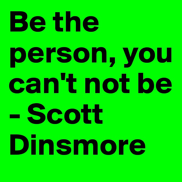 Be the person, you can't not be - Scott Dinsmore