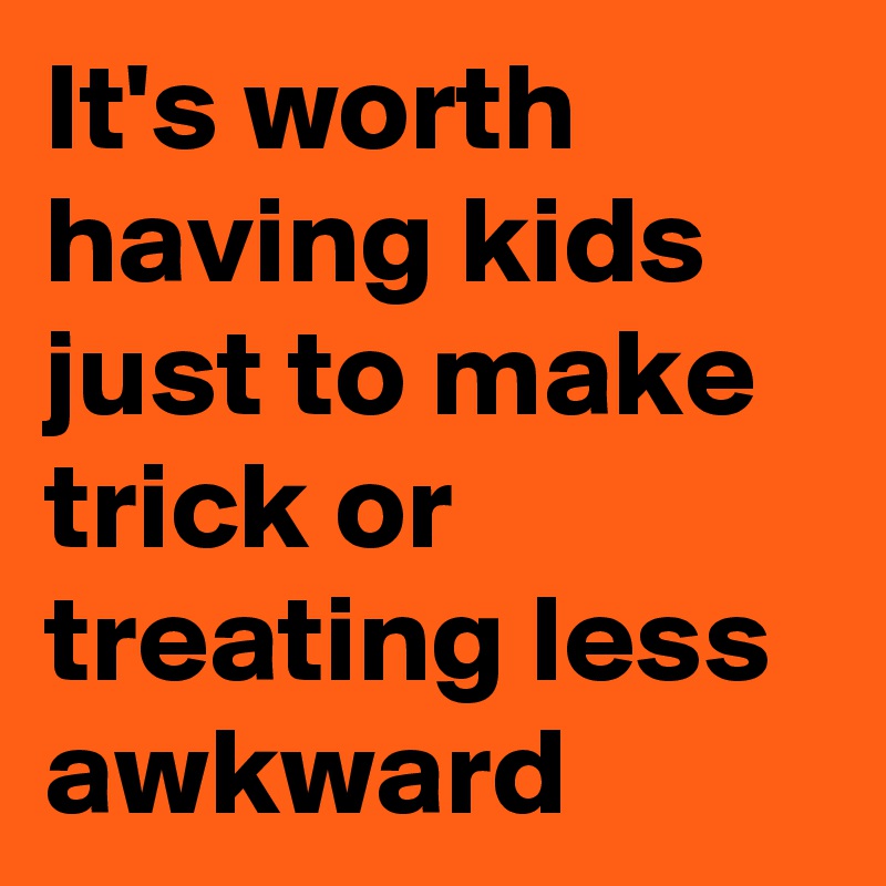 It's worth having kids just to make trick or treating less awkward
