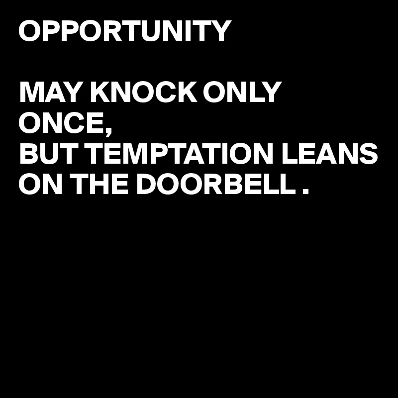 OPPORTUNITY

MAY KNOCK ONLY ONCE,
BUT TEMPTATION LEANS ON THE DOORBELL .




