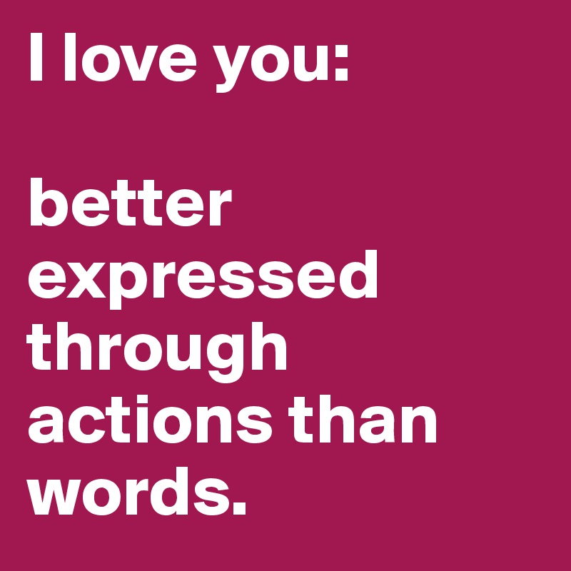 I love you: 

better expressed through actions than words. 