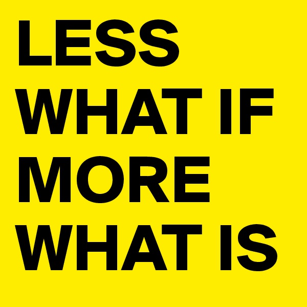 LESS WHAT IF MORE WHAT IS