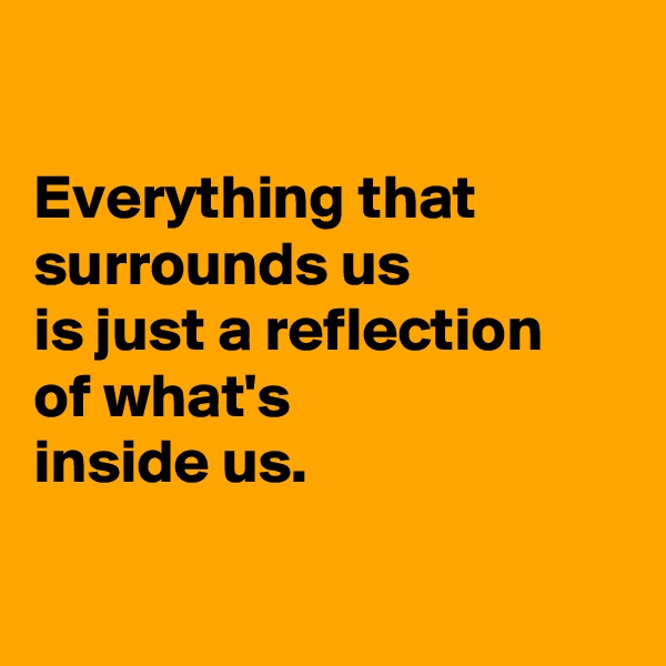 

Everything that surrounds us
is just a reflection 
of what's 
inside us.


