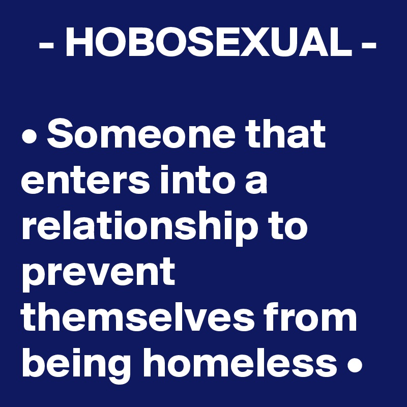   - HOBOSEXUAL -

• Someone that enters into a relationship to prevent themselves from being homeless •