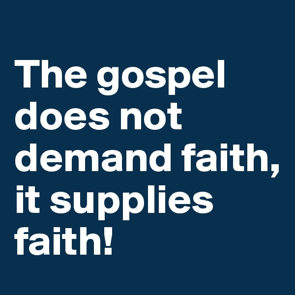 
The gospel does not demand faith, it supplies faith!