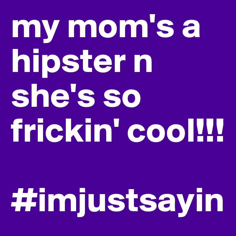 my mom's a hipster n she's so frickin' cool!!!

#imjustsayin