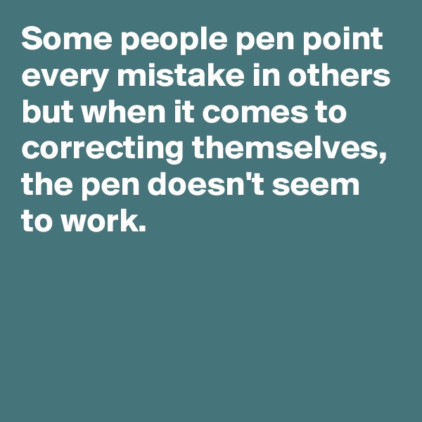 Some people pen point every mistake in others but when it comes to correcting themselves,
the pen doesn't seem to work. 




