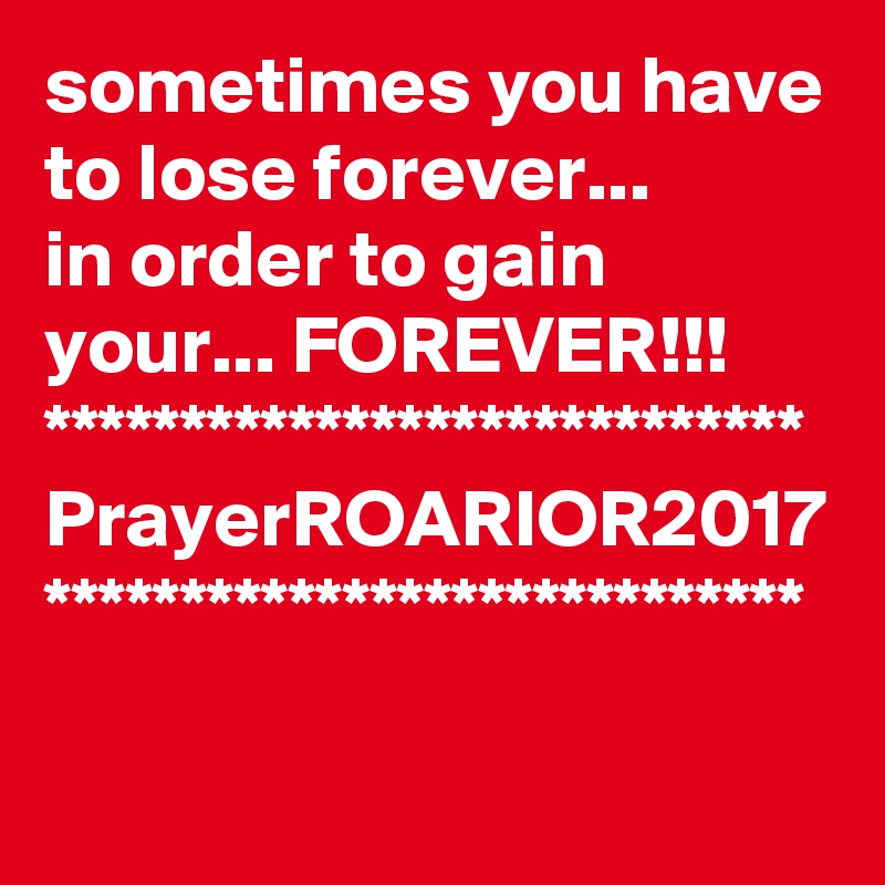 sometimes you have to lose forever...
in order to gain your... FOREVER!!!
****************************
PrayerROARIOR2017
****************************
