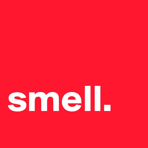 

smell.