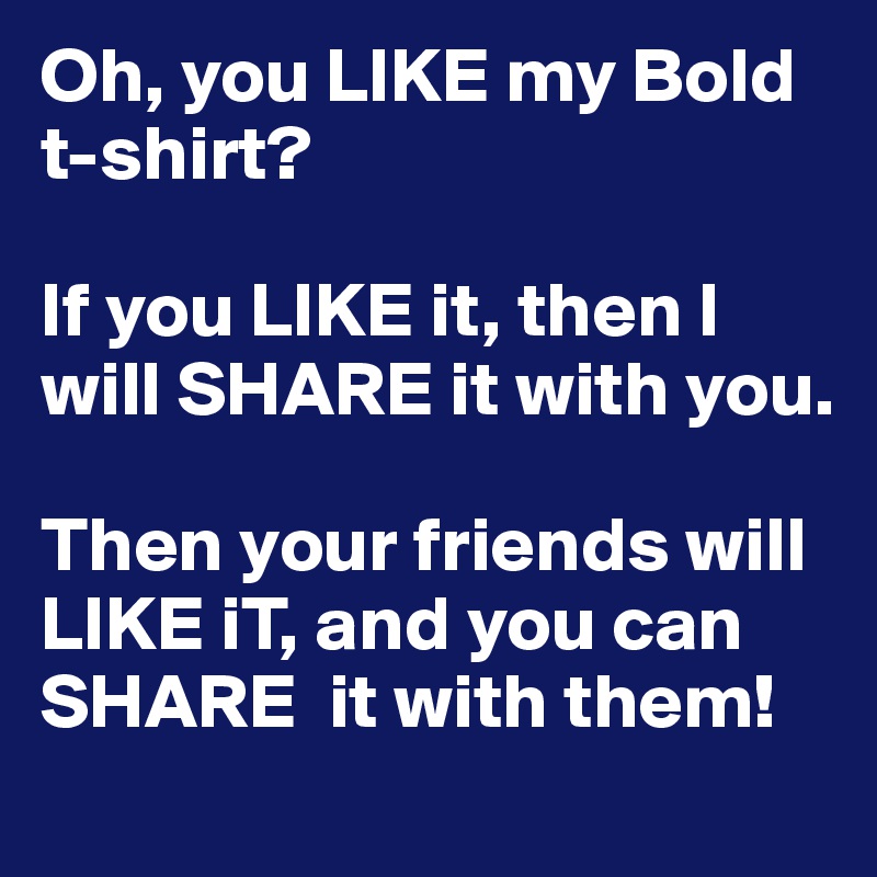 Oh, you LIKE my Bold t-shirt?

If you LIKE it, then I will SHARE it with you.

Then your friends will LIKE iT, and you can SHARE  it with them! 