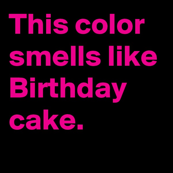 This color smells like Birthday cake.