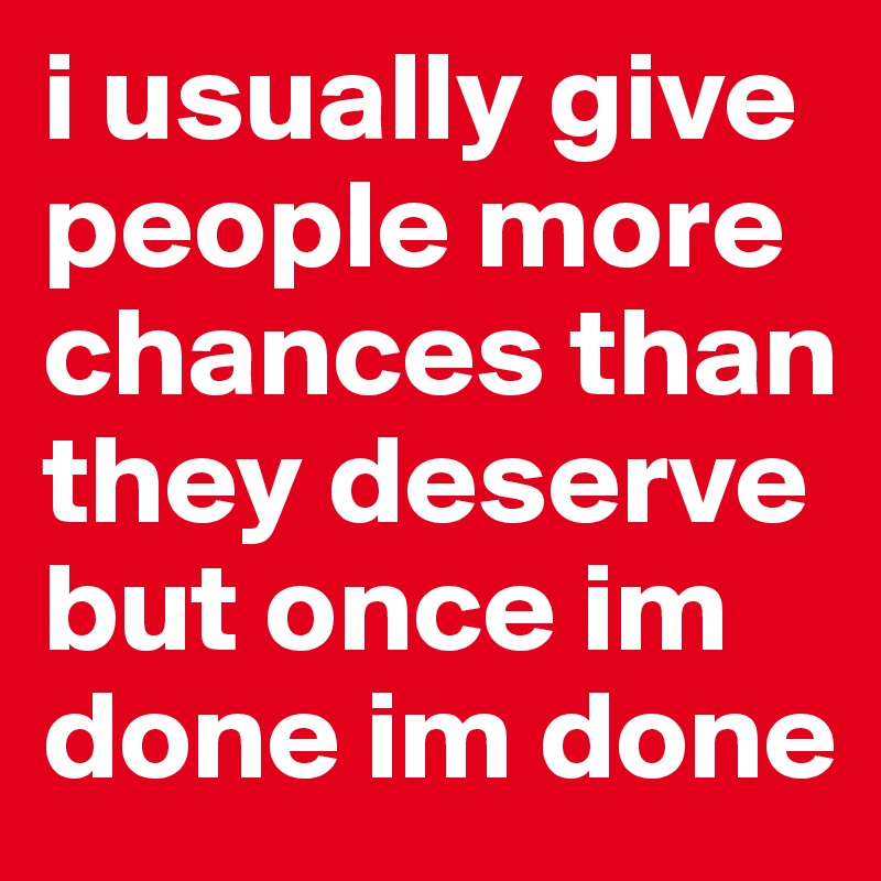 i usually give people more chances than they deserve
but once im done im done