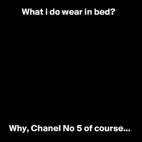         What i do wear in bed?











 Why, Chanel No 5 of course...