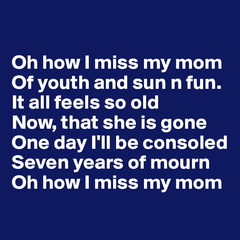 

Oh how I miss my mom
Of youth and sun n fun.
It all feels so old
Now, that she is gone
One day I'll be consoled 
Seven years of mourn
Oh how I miss my mom
