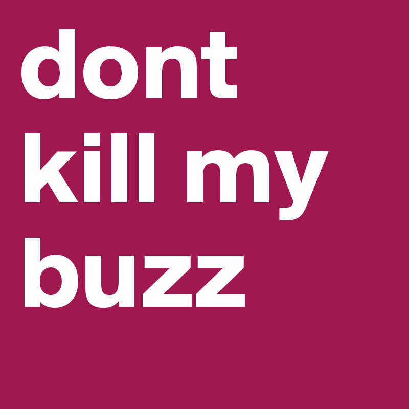 dont kill my buzz