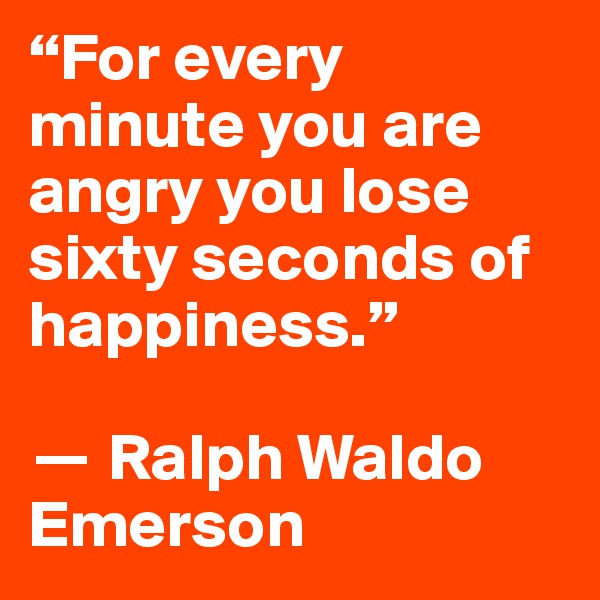 “For every minute you are angry you lose sixty seconds of happiness.” 

? Ralph Waldo Emerson