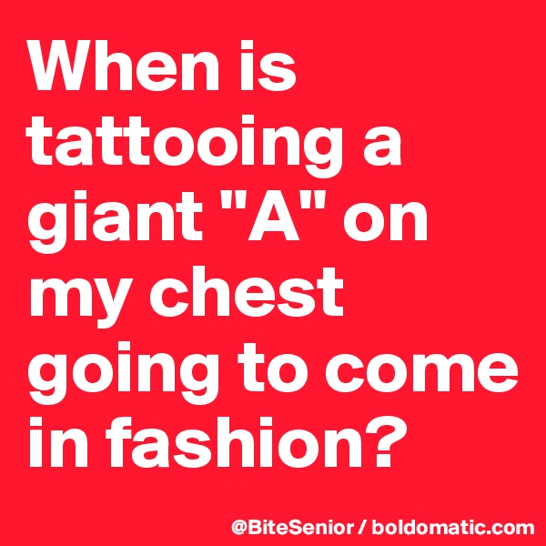 When is tattooing a giant "A" on my chest going to come in fashion? 