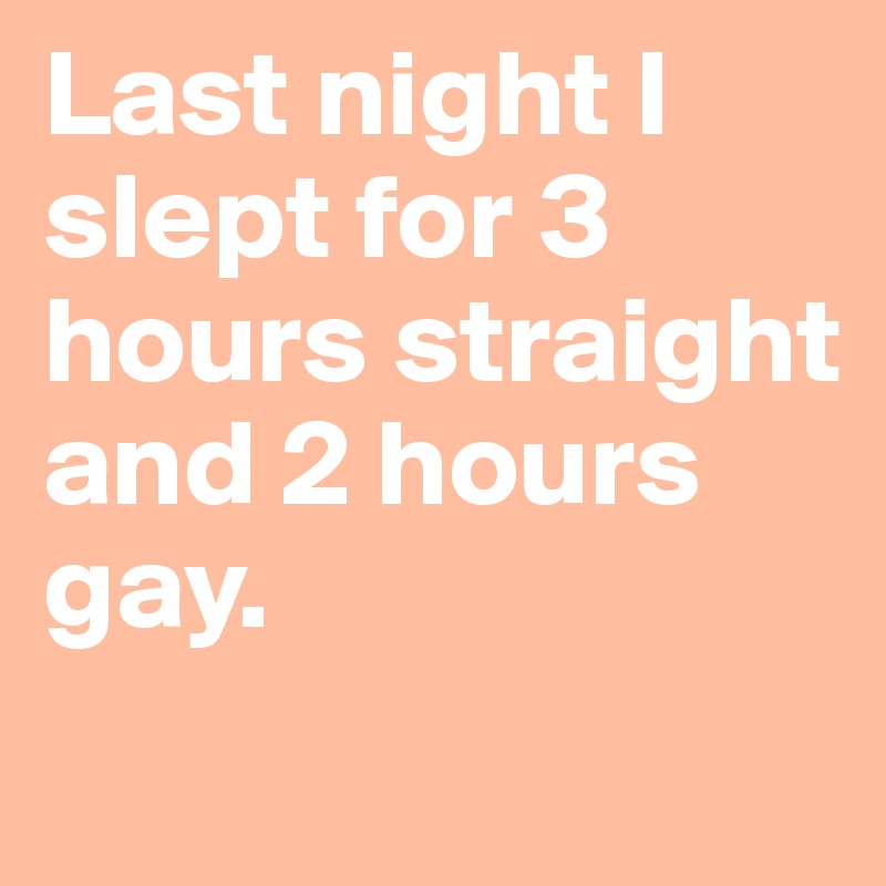 Last night I slept for 3 hours straight 
and 2 hours gay. 
