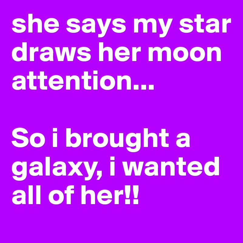 she says my star draws her moon attention...

So i brought a galaxy, i wanted all of her!!