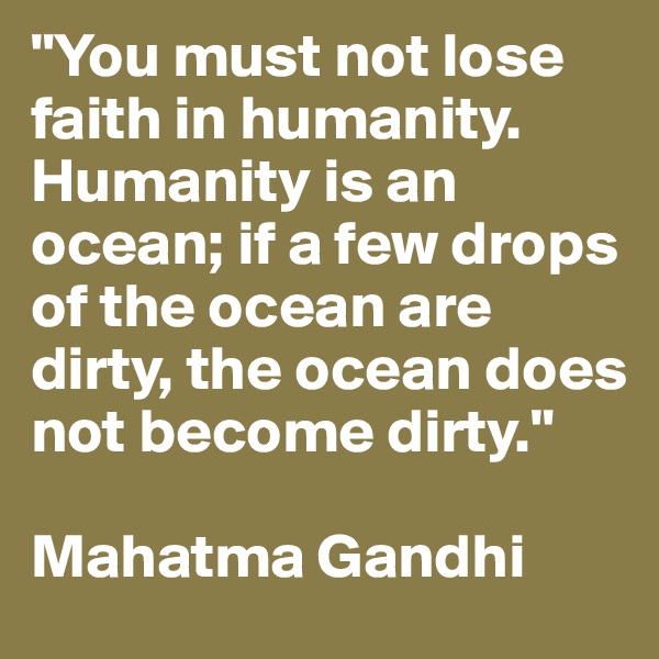 "You must not lose faith in humanity. Humanity is an ocean; if a few drops of the ocean are dirty, the ocean does not become dirty."

Mahatma Gandhi
