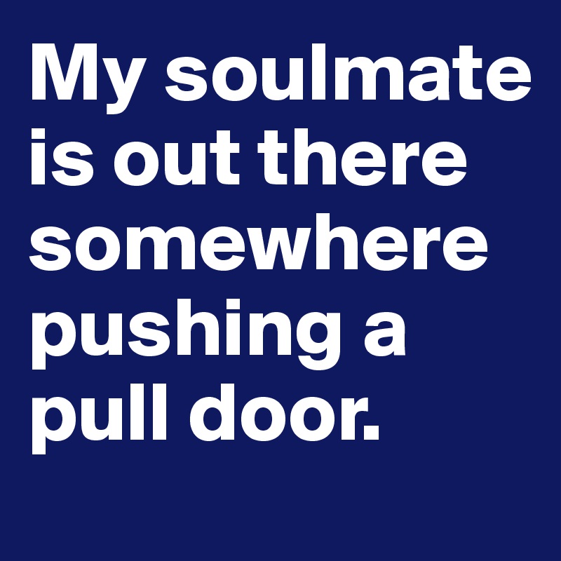 My soulmate is out there somewhere pushing a pull door.