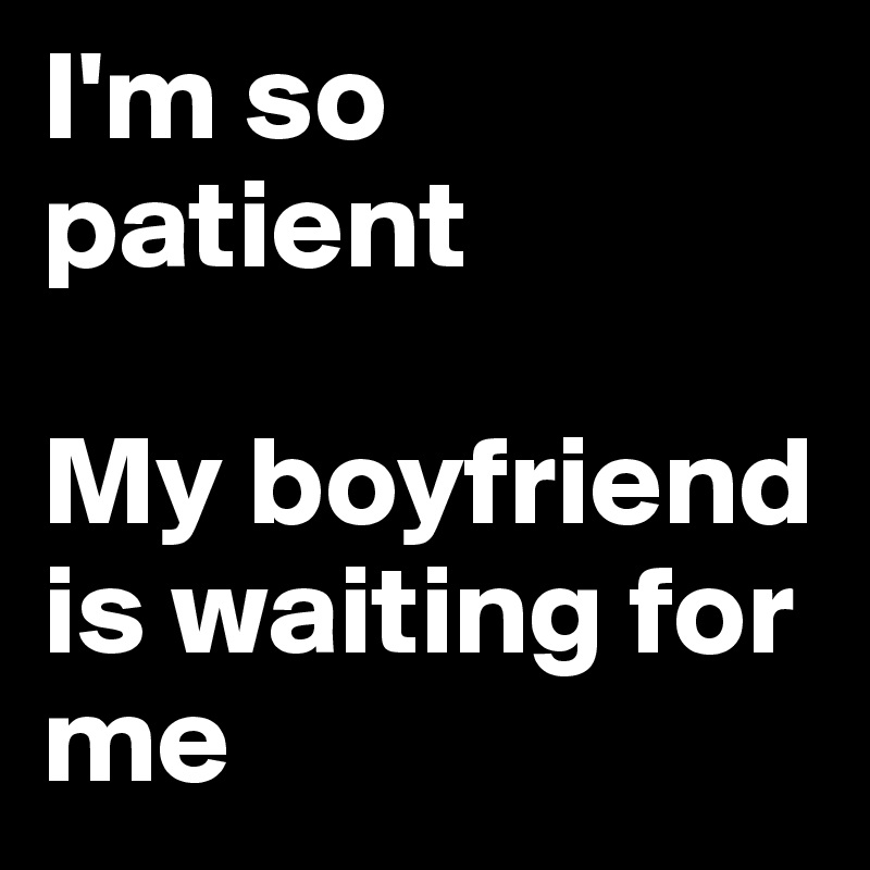 I'm so patient

My boyfriend is waiting for me