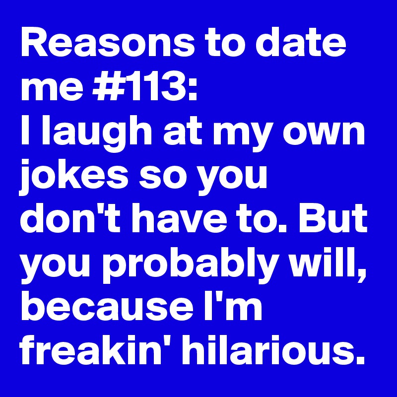 Reasons to date me #113:
I laugh at my own jokes so you don't have to. But you probably will, because I'm freakin' hilarious.